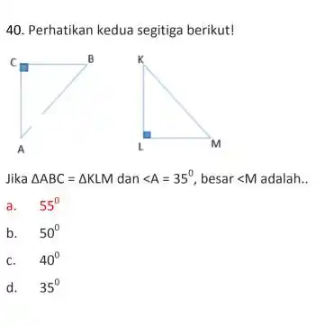 Perhatikan kedua segitiga berikut! A L Jika /_ABC=/_KLM dan /_A=35° , besar /_M adalah.. a. 55° b. 50° c. 40° d. 35°