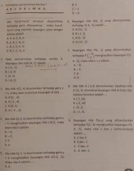 Perhatikan percerminan berikut ! B. 2 C. -2 D. -6 Bayangan titik B(6,2) yang ditranslasikan terhadap T(-4,-5) adalah .... A. B^(')(10,-3) B. B^(')(-2,3) C.