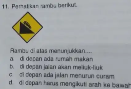 Perhatikan rambu berikut. Rambu di atas menunjukkan.... a. di depan ada rumah makan b. di depan jalan akan meliuk-liuk c. di depan ada jalan