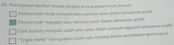 Pernyataan berikut sesuai dengan prinsip governance, kecuali : Pemerintah tidak menjadi satu-satunya actor dalam pelayanan publik Pemerintah menjadi satu-satunya actor dalam pelayanan publik Civil