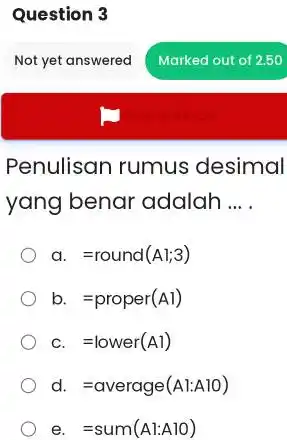 Question 3 Not yet answered Marked out of 2.50 Penulisan rumus desimal yang benar adalah ... . a. =round (Al;3) b. =proper(Al) c. =lower(A1)