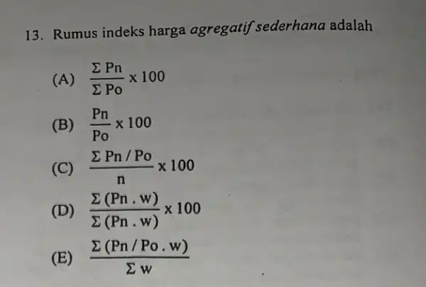 Rumus indeks harga agregatif sederhana adalah (A) (Sigma Pn)/(Sigma" Po ")xx100 (B) (Pn)/(Po)xx100 (C) (SigmaPn//Po)/(n)xx100 (D) (Sigma(Pn.w))/(Sigma(Pn.w))xx100 (E) (Sigma(Pn//Po.w))/(Sigmaw)