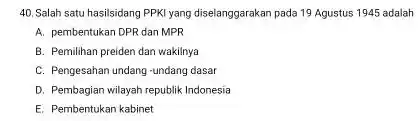 Salah satu hasilsidang PPKI yang diselanggarakan pada 19 Agustus 1945 adalah A. pembentukan DPR dan MPR B. Pemilihan preiden dan wakilnya C. Pengesahan undang