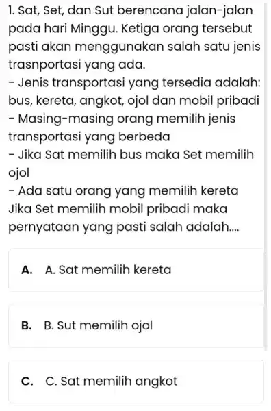 Sat, Set, dan Sut berencana jalan-jalan pada hari Minggu. Ketiga orang tersebut pasti akan menggunakan salah satu jenis trasnportasi yang ada. Jenis transportasi yang