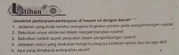 Satihan Jawablah pertanyaan-pertanyaan di bawah ini dengan benar! Jelaskan yang Anda ketahui mengenai tingkatan produk pada pengembangan usaha! Sebutkan unsur eksternal dalam mengembangkan usaha!