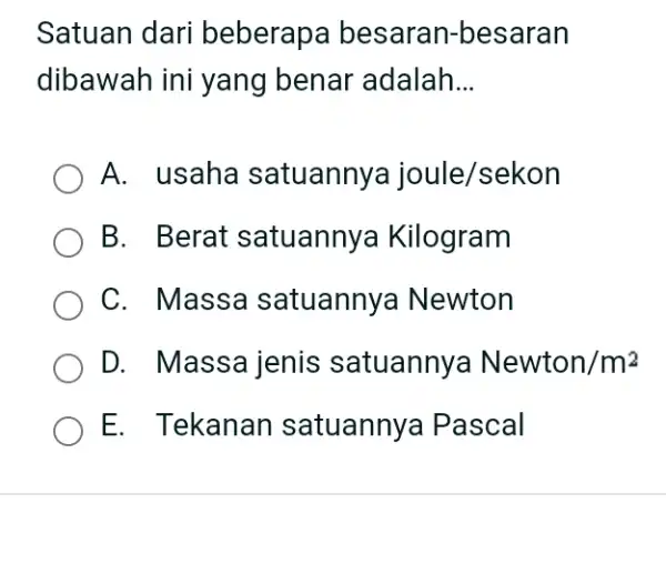 Satuan dari beberapa besaran-besaran dibawah ini yang benar adalah... A. usaha satuannya joule/sekon B. Berat satuannya Kilogram C. Massa satuannya Newton D. Massa jenis