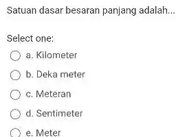 Satuan dasar besaran panjang adalah. Select one: a. Kilometer b. Deka meter c. Meteran d. Sentimeter e. Meter