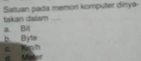 Satuan pada memori komputer dinyatakan dalam .... a. 8it b. Byte c. Km//h d. Meter