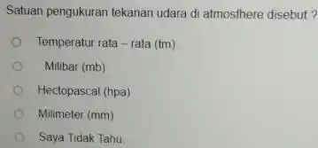 Satuan pengukuran tekanan udara di atmosthere disebut ? Temperatur rata - rata (tm) Milibar (mb) Hectopascal (hpa) Milimeter ( mm ) Saya Tidak Tahu