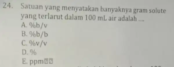 Satuan yang menyatakan banyaknya gram solute yang terlarut dalam 100mL air adalah .... A. %b/v B. %b//b C. %v//v D. % E. ppm巴