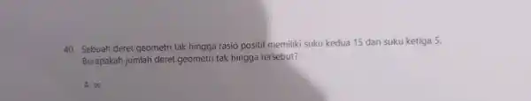 Sebuah deret geometri tak hingga rasio positif memiliki suku kedua 15 dan suku ketiga 5 . Berapakah jumiah deret geometri tak hingga tersebut? A.