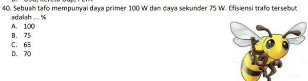 Sebuah tafo mempunyai daya primer 100W dan daya sekunder 75W . Efisiensi trafo tersebut adalah ... % A. 100 B. 75 C. 65 D.