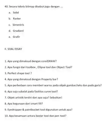 Secara teknis bitmap disebut juga dengan .... a. Solid b. Raster c. Simentris d. Gradient e. Grafir II. SOAL ESSAY Apa yang dimaksud dengan