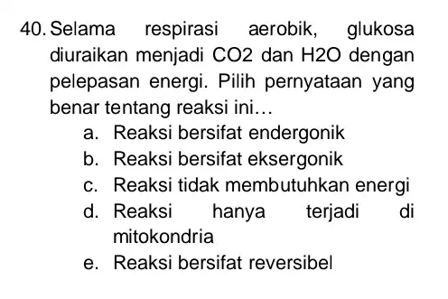 Selama respirasi aerobik, glukosa diuraikan menjadi CO2 dan H2O dengan pelepasan energi. Pilih pernyataan yang benar tentang reaksi ini... a. Reaksi bersifat endergonik b.