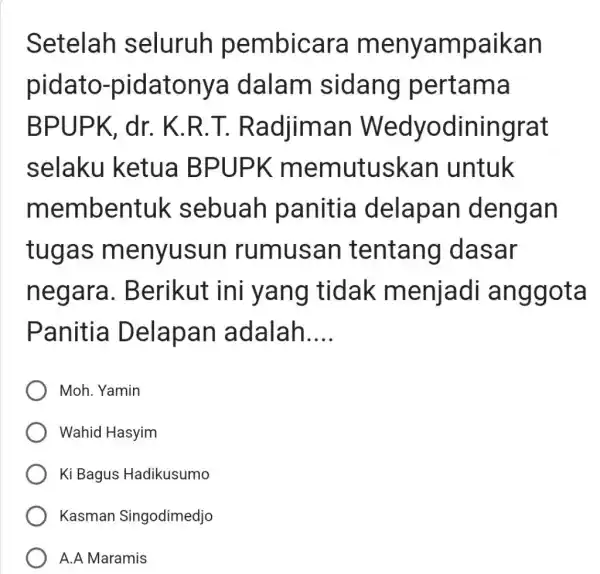 Setelah seluruh pembicara menyampaikan pidato-pidatonya dalam sidang pertama BPUPK, dr. K.R.T. Radjiman Wedyodiningrat selaku ketua BPUPK memutuskan untuk membentuk sebuah panitia delapan dengan tugas