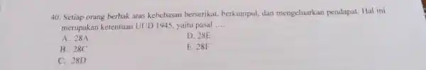 Setiap orang berhak atas kebebasan berserikat, berkumpul, dan mengeluarkan pendapal. Hal ini merupakan ketentuan UUD 1945, yaitu pasal .... A. 28A D. 28E B.