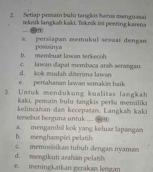 Setiap pemain bulu tangkis harus menguasai teknik langkah kaki. Teknik ini penting karena .... (40.5) a. persiapan memukul sesuai dengan posisinya b. membuat lawan