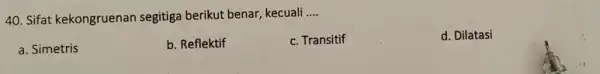 Sifat kekongruenan segitiga berikut benar, kecuali .... a. Simetris b. Reflektif c. Transitif d. Dilatasi