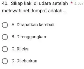 Sikap kaki di udara setelah **2 poin melewati peti lompat adalah ... A. Dirapatkan kembali B. Direnggangkan C. Rileks D. Dilebarkan