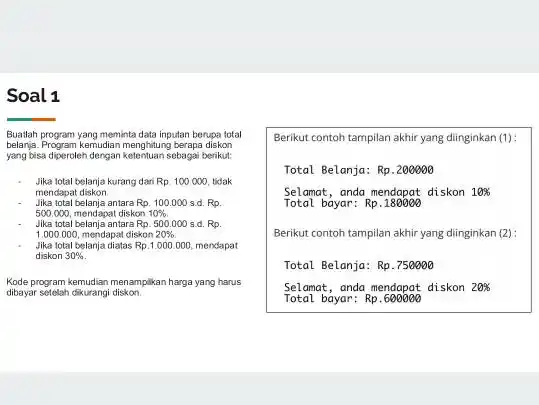 Soal 1 Buatlah program yang meminta data inputan berupa total belanja. Program kemudian menghitung berapa diskon yang bisa diperoleh dengan ketentuan sebagai berikul: Jika