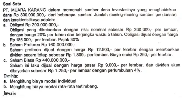 Soal Satu PT. MUARA KARANG dalam memenuhi sumber dana investasinya yang menghabiskan dana Rp 800.000 .000 ,- dari beberapa sumber. Jumlah masing-masing sumber pendanaan