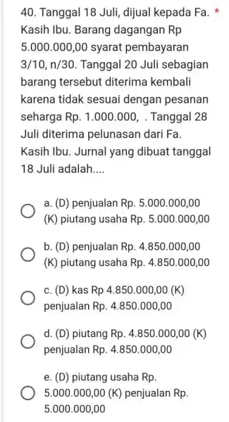 Tanggal 18 Juli, dijual kepada Fa. * Kasih Ibu. Barang dagangan Rp 5.000.000,00 syarat pembayaran 3//10,n//30 . Tanggal 20 Juli sebagian barang tersebut diterima