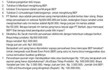 Tuliskan pengertian titk impas Tuliskan 4 Manfaat menghitung EEP . tuliskan 5 komponen dalam pertitungan BEP Tuliskan 2 rumusdengan keterangarnya untuk menghitung BEP PT