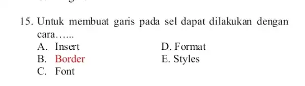 Untuk membuat garis pada sel dapat dilakukan dengan cara...... A. Insert D. Format B. Border E. Styles C. Font