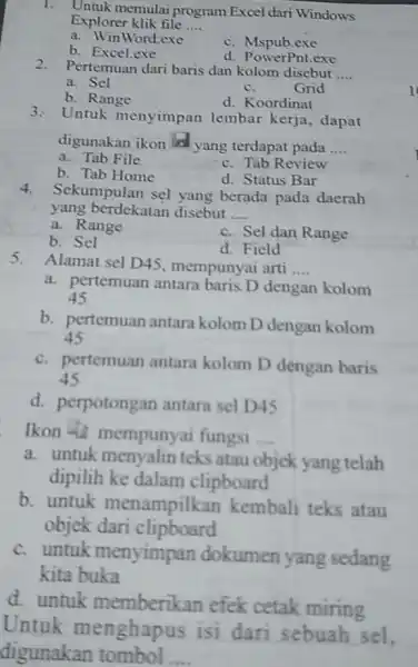 Untuk memulai program Excel dari Windows Explorer klik file .... a. WinWord.exe b. Excel.exe c. Mspub.exe Pertemuan dari baris dan kolom disebut .... a.