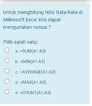 Untuk menghitung Nilai Rata-Rata di Mikrosoft Excel kita dapat mengunakan rumus ? Pilih salah satu: a. =SUM(A1:A3) b. =MIN(A1:A3) c. = AVERAGE(A1:A3) d. =MAX(A1:A3)