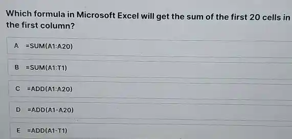 Which formula in Microsoft Excel will get the sum of the first 20 cells in the first column? A=SUM(A1:A 20) B =SUM( A1:T1) C=ADD(A1:A