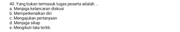 Yang bukan termasuk tugas peserta adalah ... a. Menjaga kelancaran diskusi b. Memperkenalkan diri c. Mengajukan pertanyaan d. Menjaga sikap e. Mengikuti tata tertib