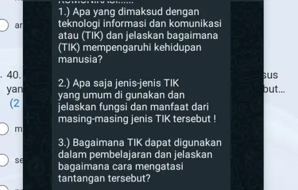 1.) Apa yang dimaksud dengan ar teknologi informasi dan komunikasi atau (TIK) dan jelaskan bagaimana (TIK) mempengaruhi kehidupan manusia? 40. 2.) Apa saja jenis-jenis