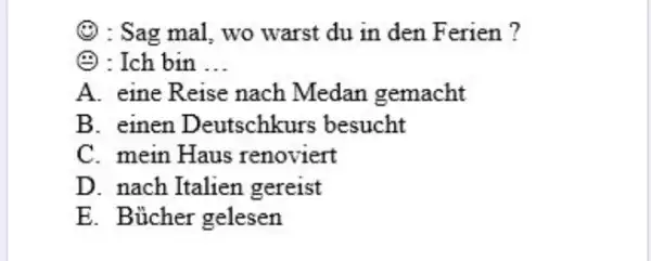 (1): Sag mal, wo warst du in den Ferien ? (): Ich bin ... A. eine Reise nach Medan gemacht B. einen Deutschkurs besucht