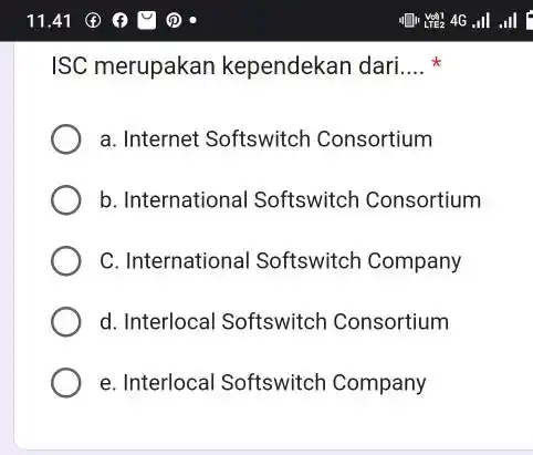 11.41 ISC merupakan kependekan dari.... * a. Internet Softswitch Consortium b. International Softswitch Consortium C. International Softswitch Company d. Interlocal Softswitch Consortium e. Interlocal