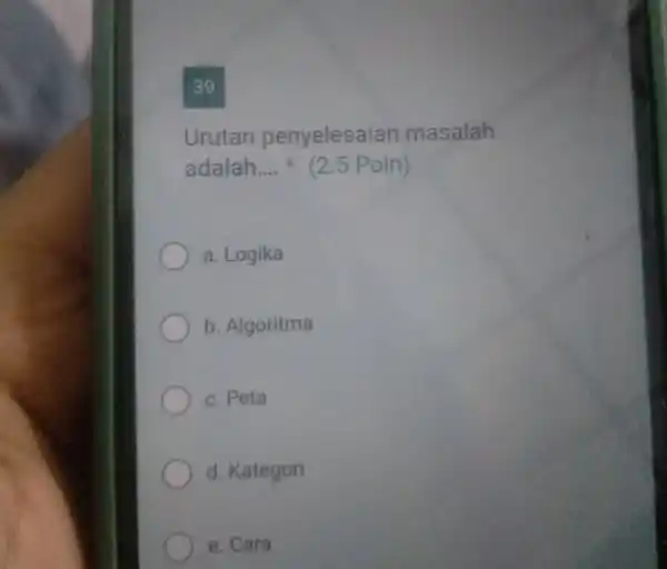 39 Urutan penyelesaian masalah adalah.... * (2.5 Poin) a. Logika b. Algoritma c. Peta d. Kategori e. Cara