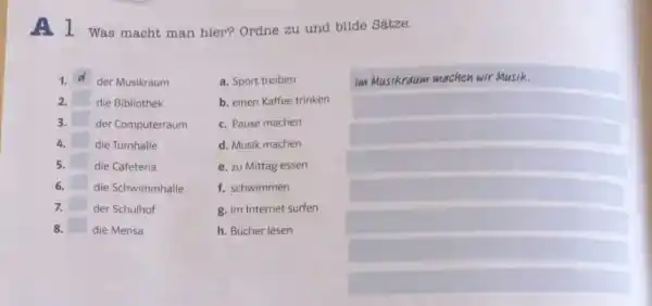 A 1 Was macht man hier? Ordne zu und bilde Sätze. der Musikraum a. Sport treiben Im Musikraum machen wir Musik. die Bibliothek b.