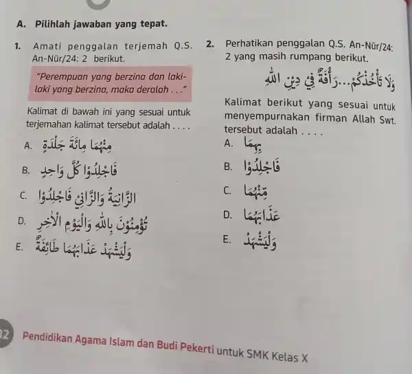 A. Pilihlah jawaban yang tepat. Amati penggalan terjemah Q.S. An-Nūr/24: 2 berikut. "Perempuan yang berzina dan lakilaki yang berzina, maka deralah ..." Kalimat di