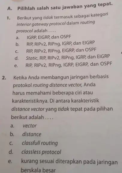 A. Pilihlah salah satu jawaban yang tepat. Berikut yang tidak termasuk sebagai kategori interior gateway protocol dalam routing protocol adalah .... a. IGRP, EIGRP,