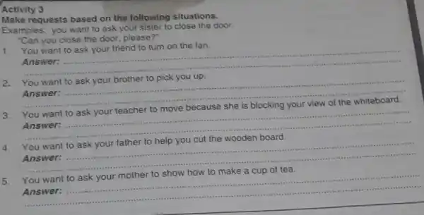 Activity 3 Make requests based on the following situations. Examples: you want to ask your sister to close the door. "Can you close the