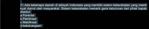 Ada beberapa daerah di wilayah Indonesia yang memiliki sistem kekerabatan yang masth kuat dianut oleh masyarakat. Sistem kekerabatan menarik garis keturunan dari pihak bapak