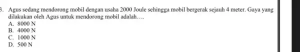 Agus sedang mendorong mobil dengan usaha 2000 Joule sehingga mobil bergerak sejauh 4 meter. Gaya yang dilakukan oleh Agus untuk mendorong mobil adalah.... A.