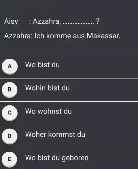 Aisy : Azzahra, ? Azzahra: Ich komme aus Makassar. A Wo bist du B Wohin bist du C Wo wohnst du D Woher kommst