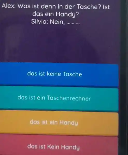 Alex: Was ist denn in der Tasche? Ist das ein Handy? Silvia: Nein, das ist keine Tasche das ist ein Taschenrechner das ist ein