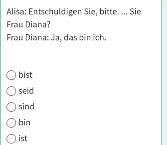 Alisa: Entschuldigen Sie, bitte. ... Sie Frau Diana? Frau Diana: Ja, das bin ich. bist seid sind bin ist