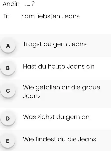 Andin : ... ? Titi : am liebsten Jeans. A Trägst du gern Jeans B Hast du heute Jeans an c Wie gefallen dir