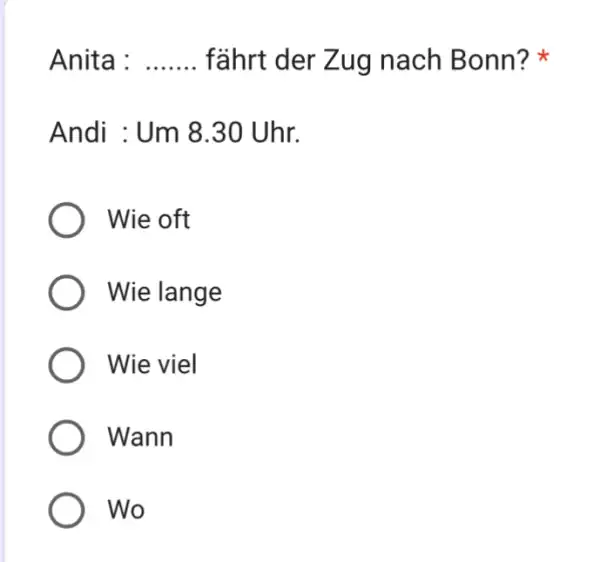 Anita : fährt der Zug nach Bonn? * Andi : Um 8.30 Uhr. Wie oft Wie lange Wie viel Wann Wo