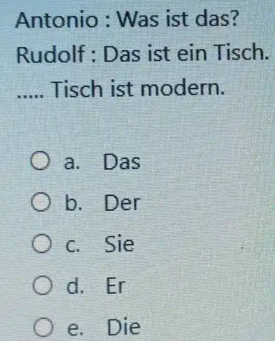 Antonio : Was ist das? Rudolf : Das ist ein Tisch. Tisch ist modern. a. Das b. Der c. Sie d. Er e. Die