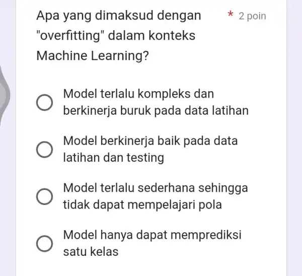 Apa yang dimaksud dengan 2 poin "overfitting" dalam konteks Machine Learning? Model terlalu kompleks dan berkinerja buruk pada data latihan Model berkinerja baik pada