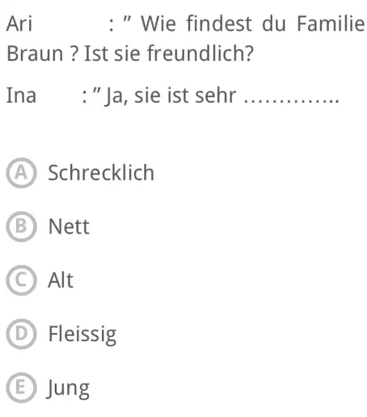 Ari quad:" Wie findest du Familie Braun? Ist sie freundlich? Ina :"Ja, sie ist sehr (A) Schrecklich B) Nett (C) Alt (D) Fleissig (E)